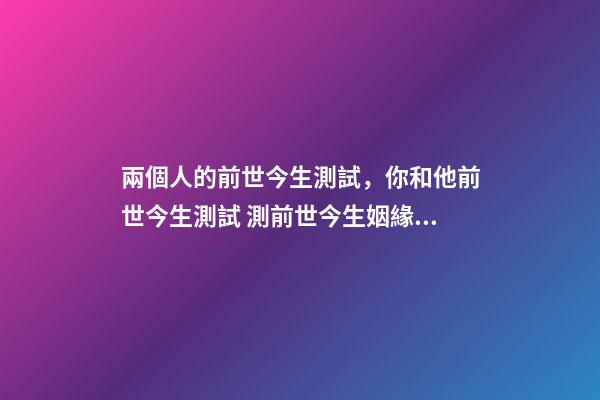 兩個人的前世今生測試，你和他前世今生測試 測前世今生姻緣，前世今生緣分測試-第1張-觀點-玄機派